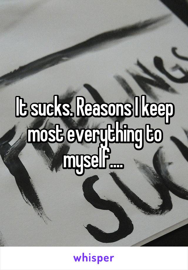 It sucks. Reasons I keep most everything to myself.... 