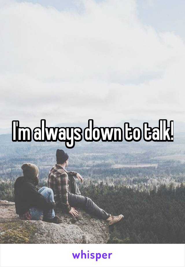 I'm always down to talk!