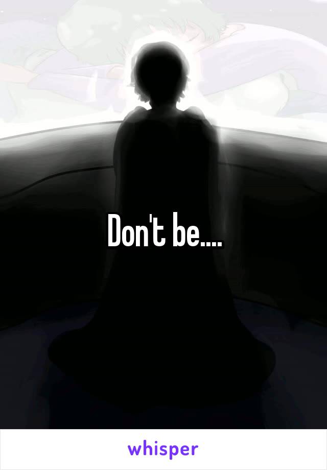 Don't be....
