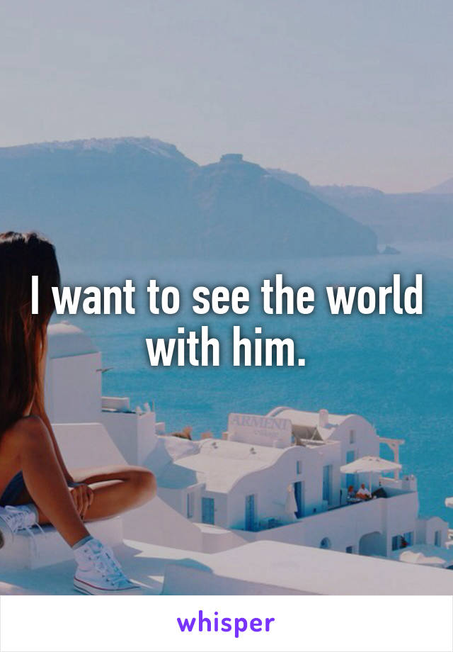 I want to see the world with him.
