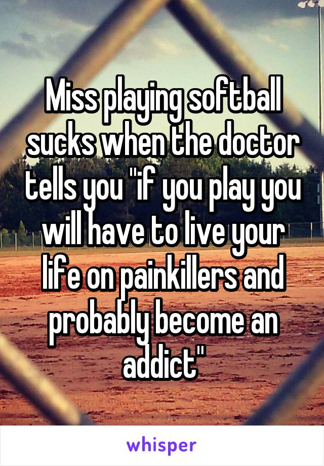 Miss playing softball sucks when the doctor tells you "if you play you will have to live your life on painkillers and probably become an addict"