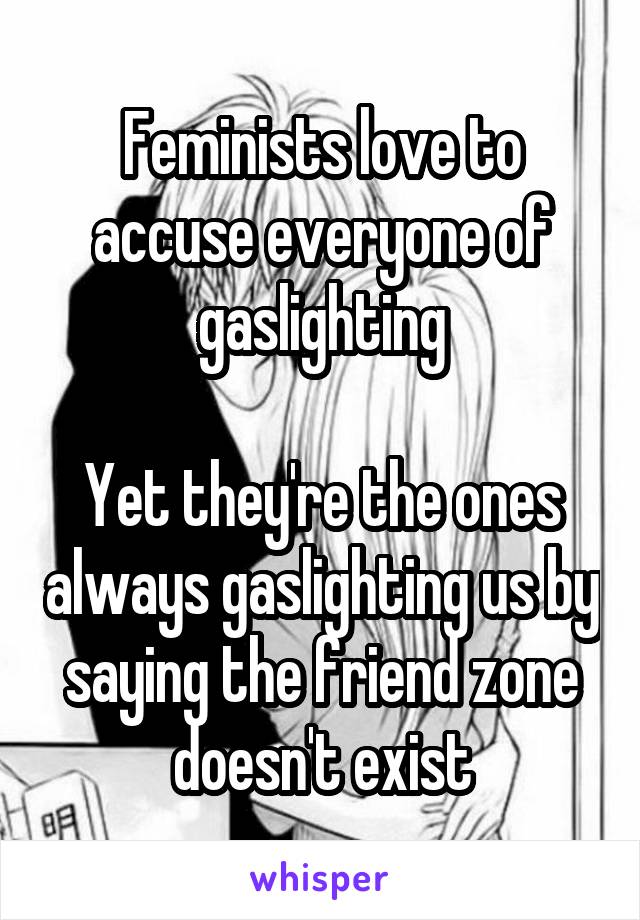 Feminists love to accuse everyone of gaslighting

Yet they're the ones always gaslighting us by saying the friend zone doesn't exist