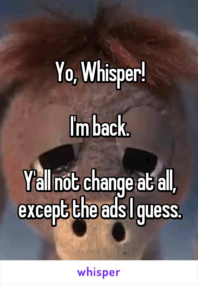 Yo, Whisper!

I'm back.

Y'all not change at all, except the ads I guess.