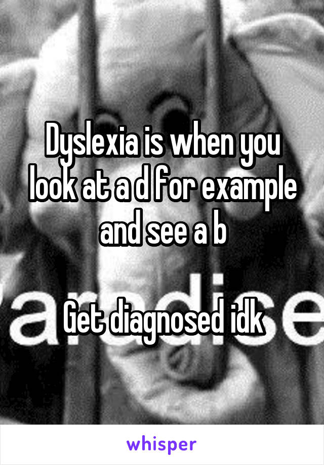 Dyslexia is when you look at a d for example and see a b

Get diagnosed idk