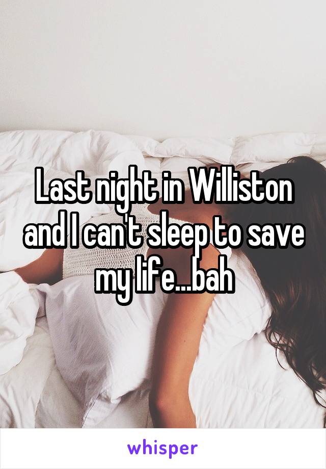 Last night in Williston and I can't sleep to save my life...bah