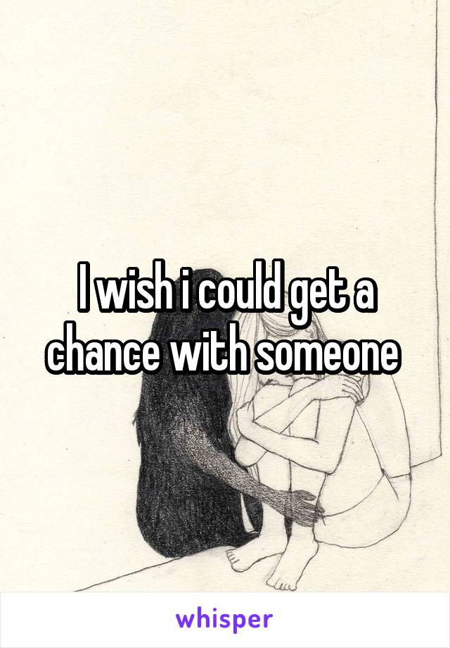I wish i could get a chance with someone 