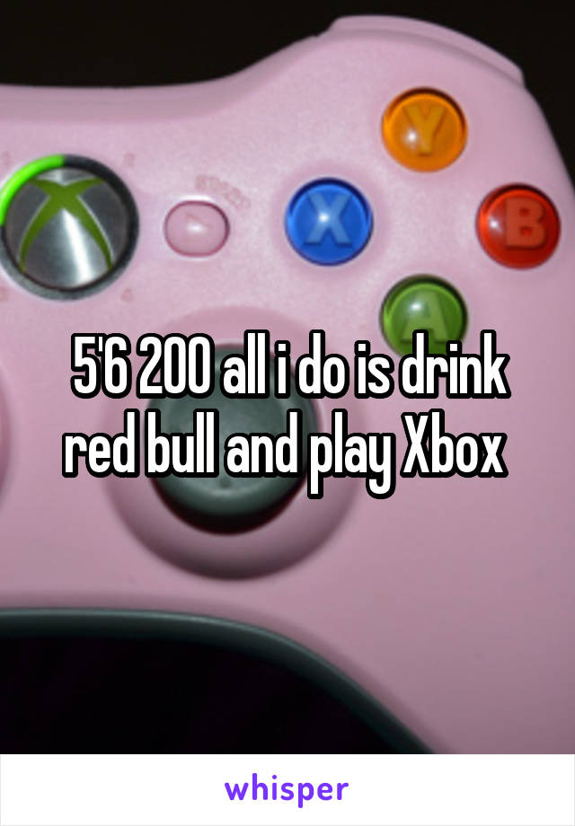 5'6 200 all i do is drink red bull and play Xbox 