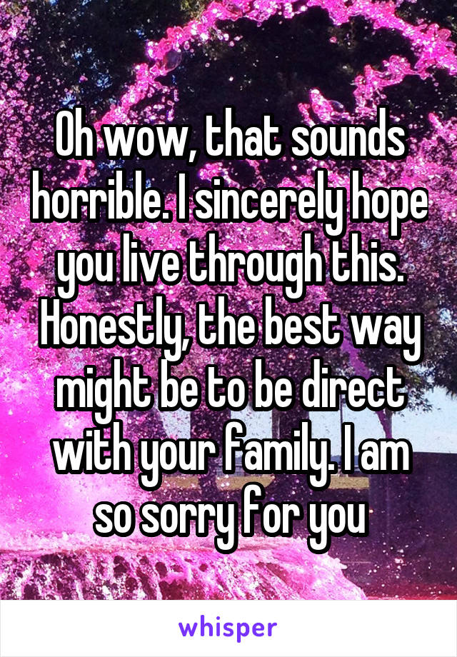 Oh wow, that sounds horrible. I sincerely hope you live through this. Honestly, the best way might be to be direct with your family. I am so sorry for you