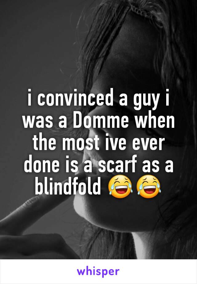 i convinced a guy i was a Domme when the most ive ever done is a scarf as a blindfold 😂😂