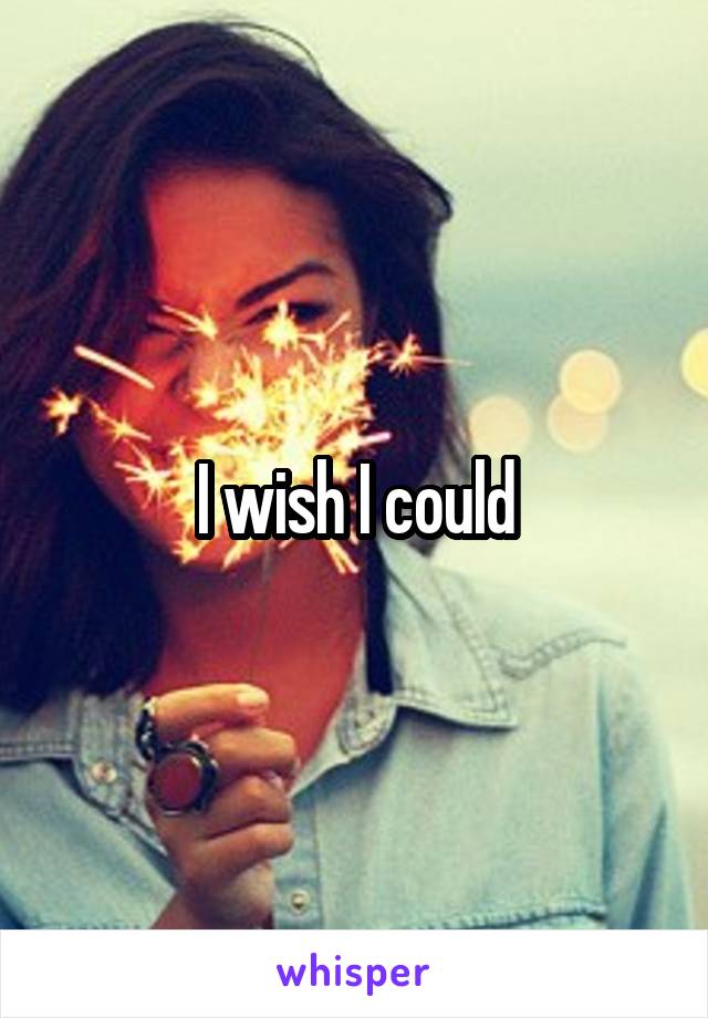 I wish I could