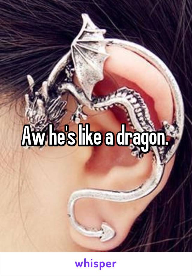 Aw he's like a dragon. 