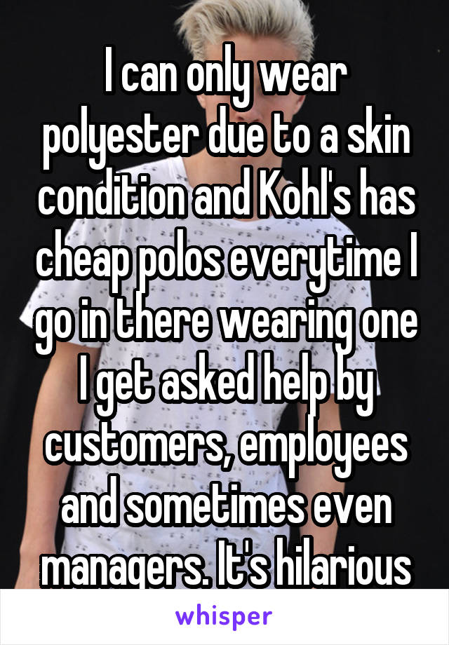 I can only wear polyester due to a skin condition and Kohl's has cheap polos everytime I go in there wearing one I get asked help by customers, employees and sometimes even managers. It's hilarious