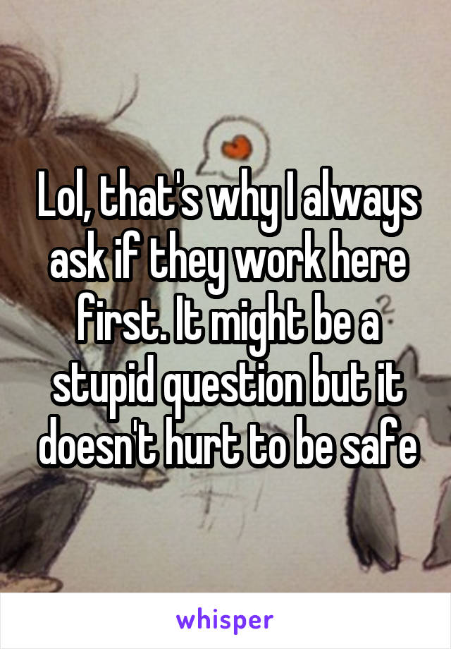 Lol, that's why I always ask if they work here first. It might be a stupid question but it doesn't hurt to be safe