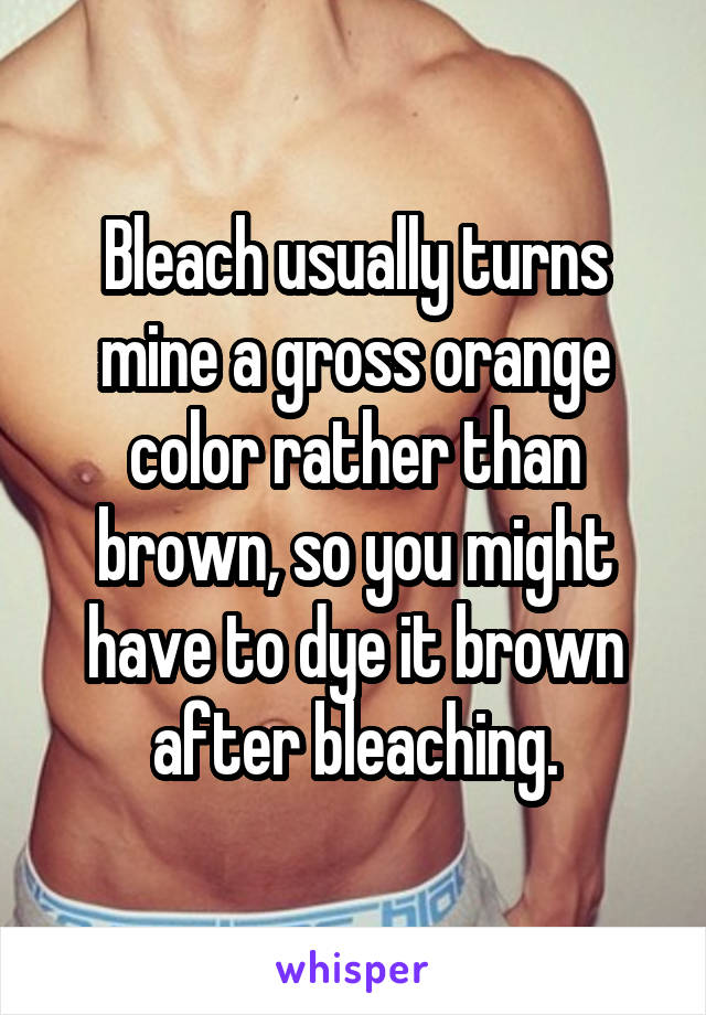 Bleach usually turns mine a gross orange color rather than brown, so you might have to dye it brown after bleaching.