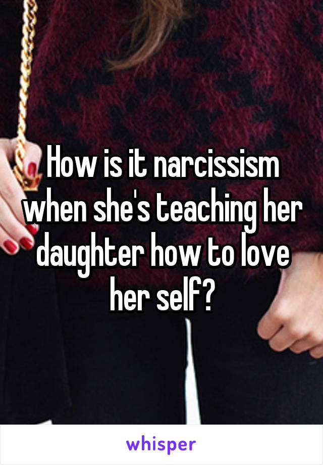 How is it narcissism when she's teaching her daughter how to love her self?