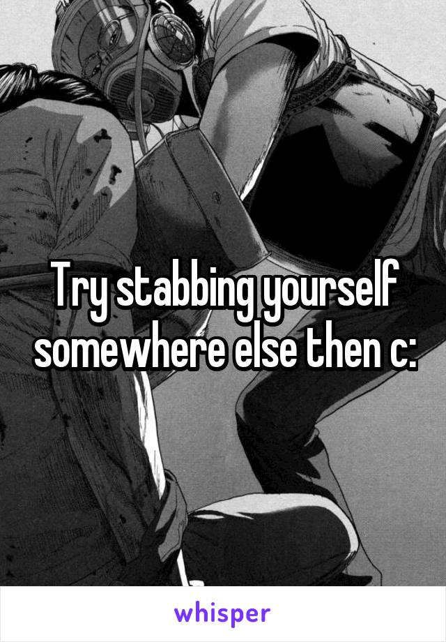Try stabbing yourself somewhere else then c: