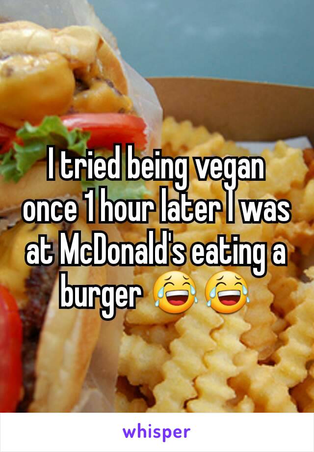 I tried being vegan once 1 hour later I was at McDonald's eating a burger 😂😂