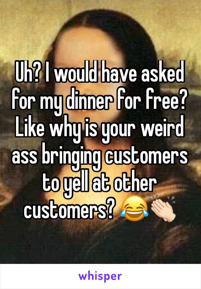 Uh? I would have asked for my dinner for free? Like why is your weird ass bringing customers to yell at other customers? 😂👏🏻