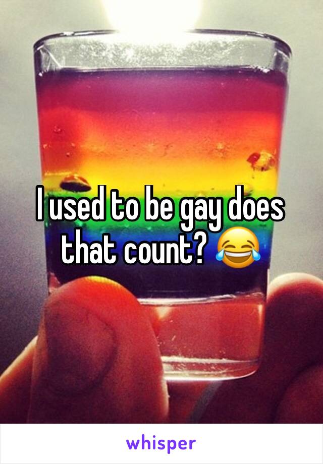 I used to be gay does that count? 😂