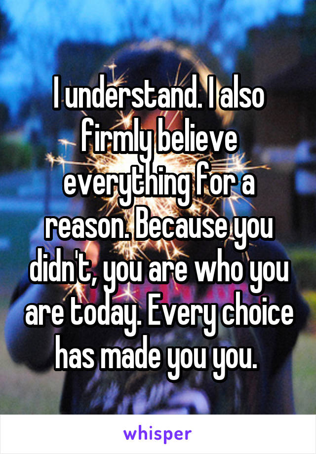 I understand. I also firmly believe everything for a reason. Because you didn't, you are who you are today. Every choice has made you you. 
