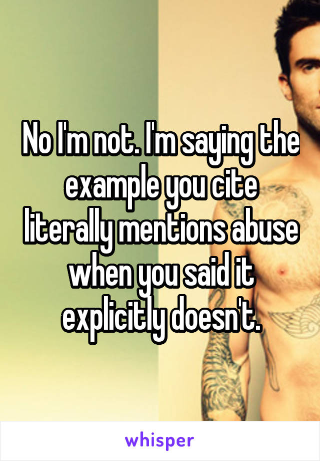 No I'm not. I'm saying the example you cite literally mentions abuse when you said it explicitly doesn't.