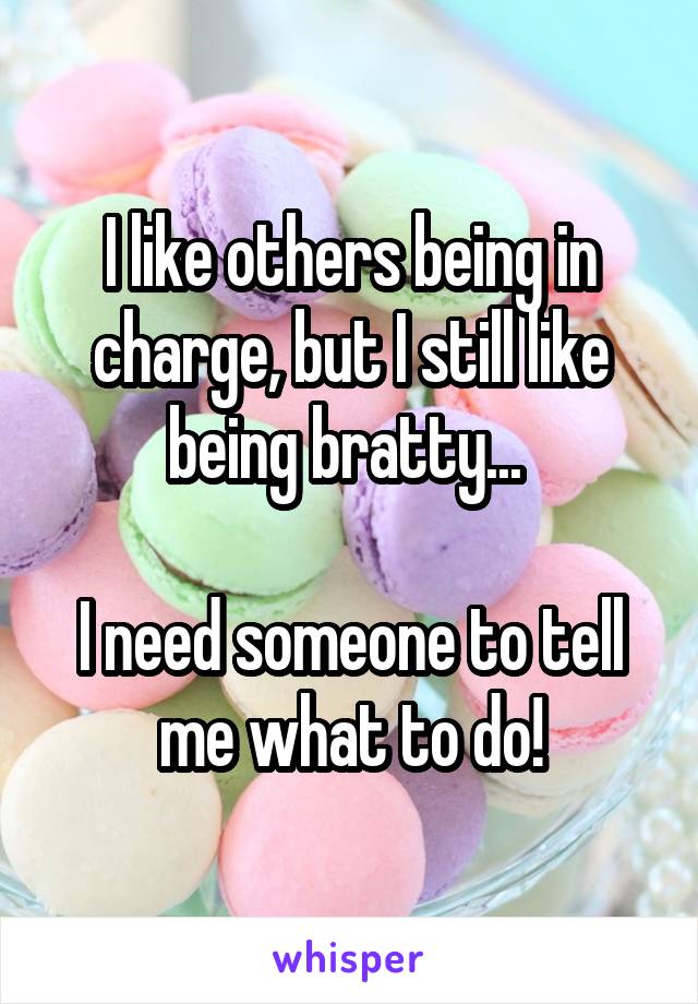 I like others being in charge, but I still like being bratty... 

I need someone to tell me what to do!