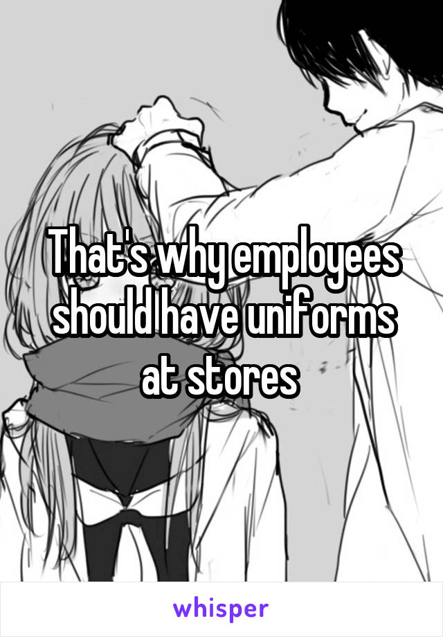 That's why employees should have uniforms at stores 