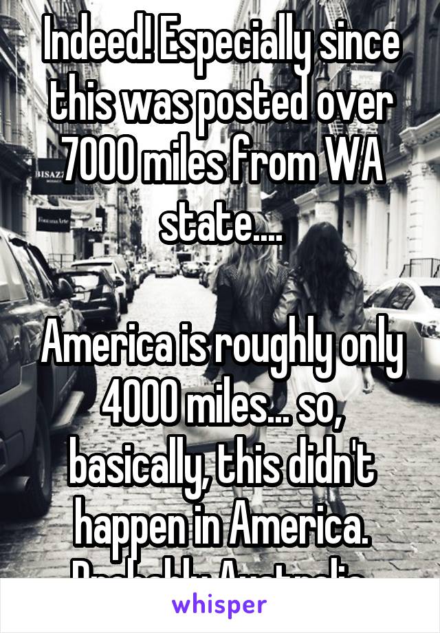 Indeed! Especially since this was posted over 7000 miles from WA state....

America is roughly only 4000 miles... so, basically, this didn't happen in America. Probably Australia.