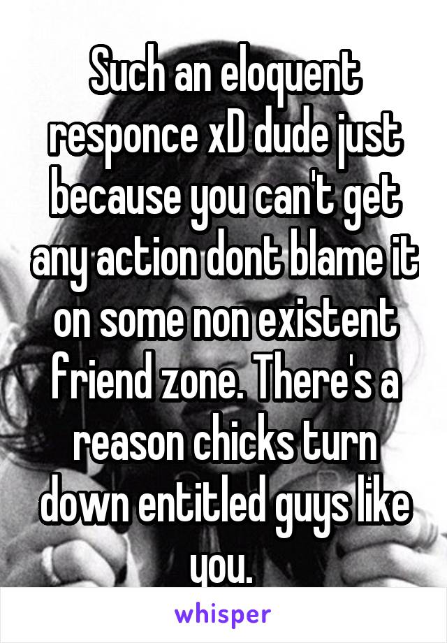 Such an eloquent responce xD dude just because you can't get any action dont blame it on some non existent friend zone. There's a reason chicks turn down entitled guys like you. 