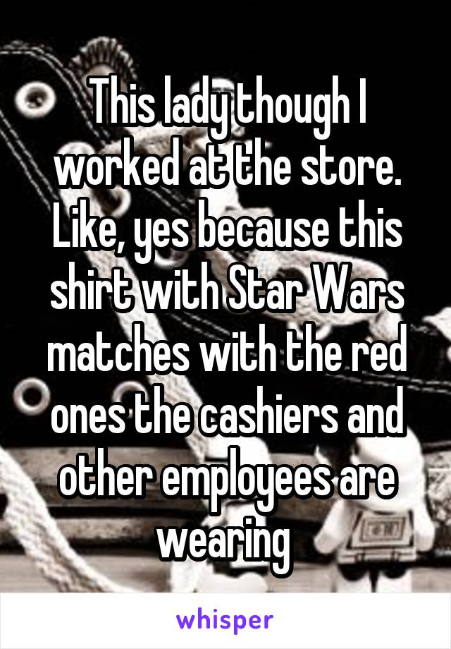 This lady though I worked at the store. Like, yes because this shirt with Star Wars matches with the red ones the cashiers and other employees are wearing 