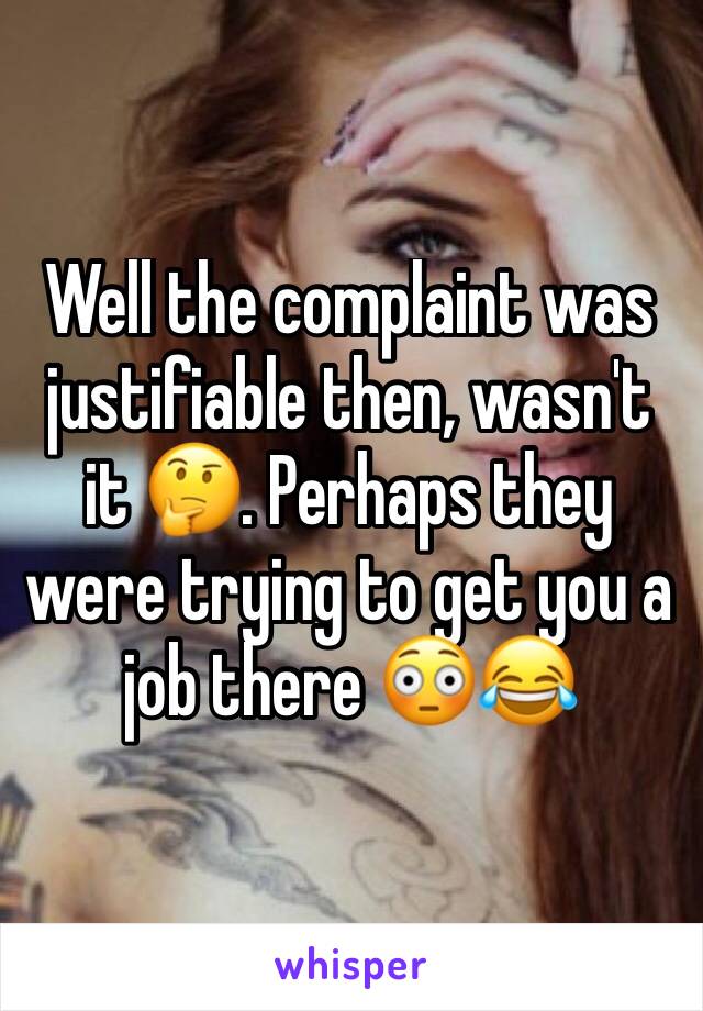Well the complaint was justifiable then, wasn't it 🤔. Perhaps they were trying to get you a job there 😳😂