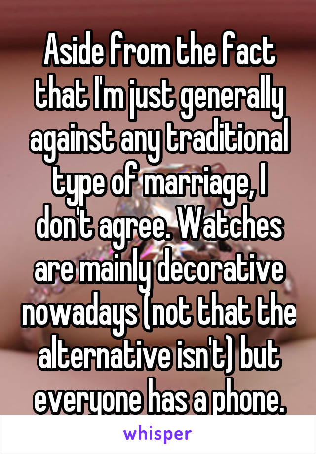 Aside from the fact that I'm just generally against any traditional type of marriage, I don't agree. Watches are mainly decorative nowadays (not that the alternative isn't) but everyone has a phone.