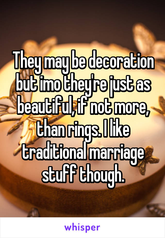 They may be decoration but imo they're just as beautiful, if not more, than rings. I like traditional marriage stuff though.