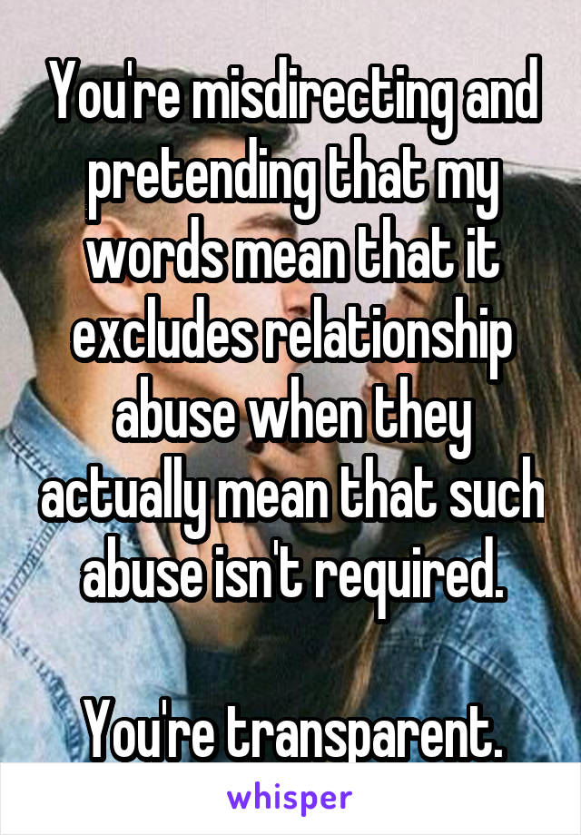 You're misdirecting and pretending that my words mean that it excludes relationship abuse when they actually mean that such abuse isn't required.

You're transparent.