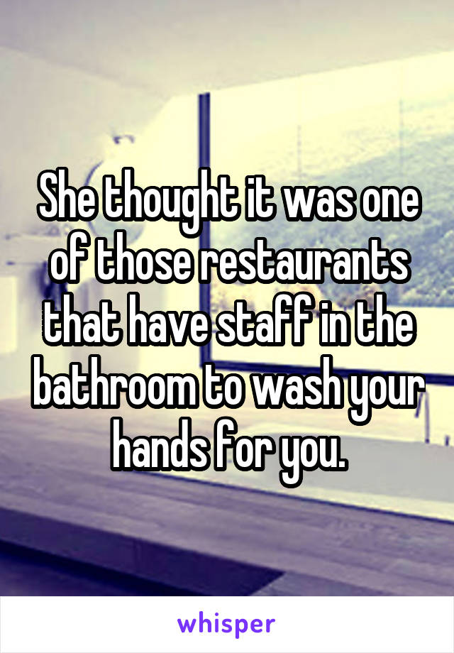 She thought it was one of those restaurants that have staff in the bathroom to wash your hands for you.