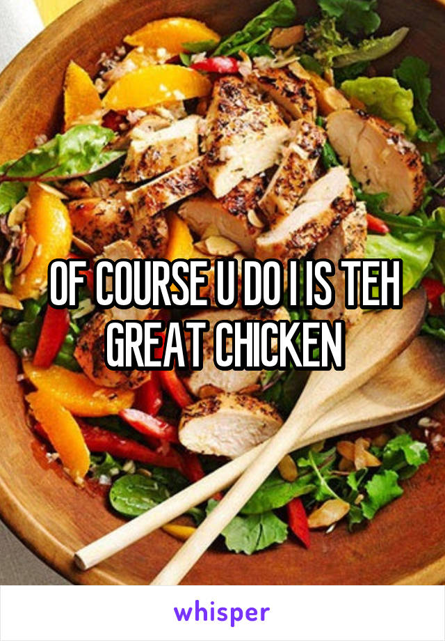 OF COURSE U DO I IS TEH GREAT CHICKEN