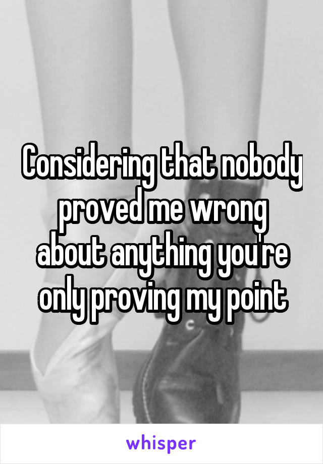 Considering that nobody proved me wrong about anything you're only proving my point