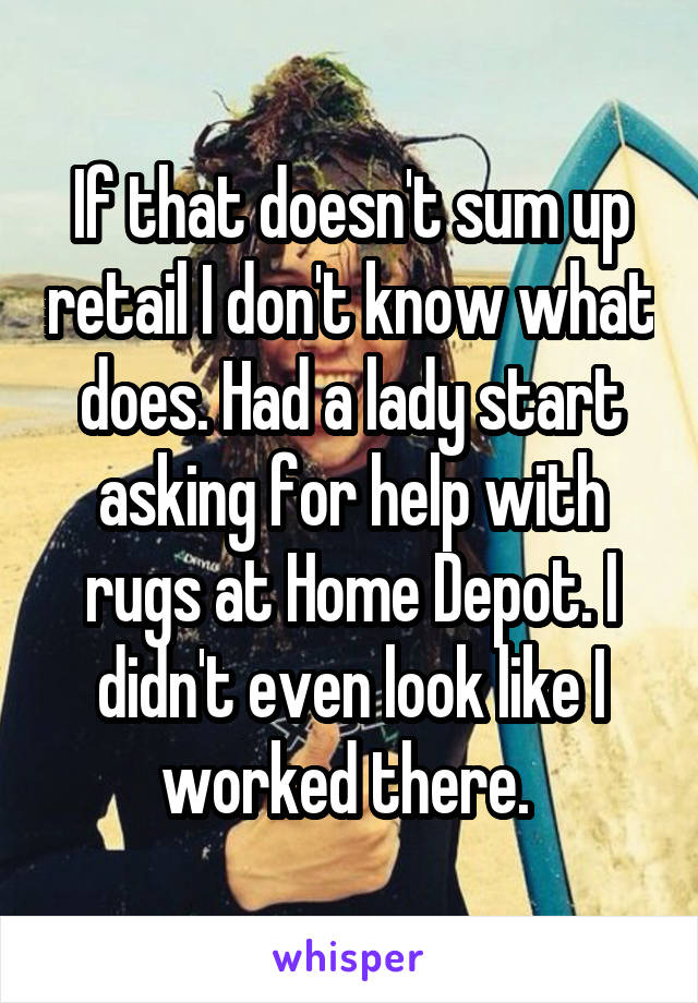 If that doesn't sum up retail I don't know what does. Had a lady start asking for help with rugs at Home Depot. I didn't even look like I worked there. 