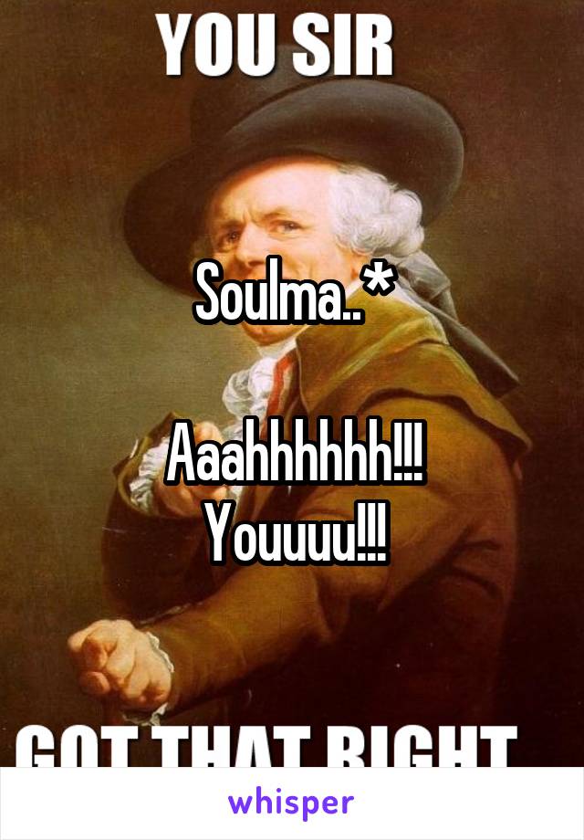 Soulma..*

Aaahhhhhh!!!
Youuuu!!!