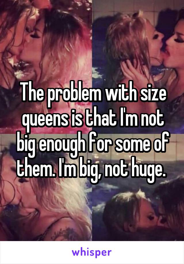 The problem with size queens is that I'm not big enough for some of them. I'm big, not huge. 