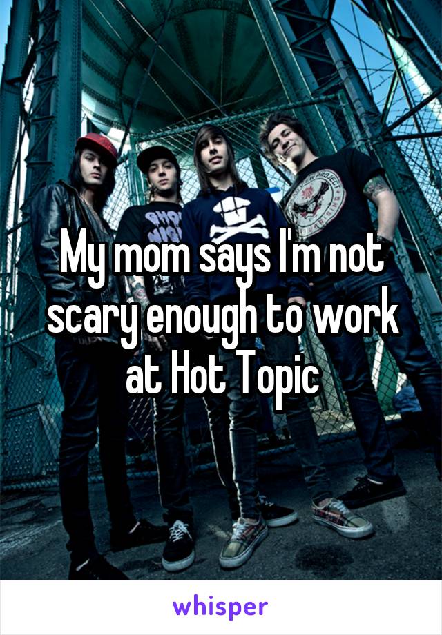 My mom says I'm not scary enough to work at Hot Topic