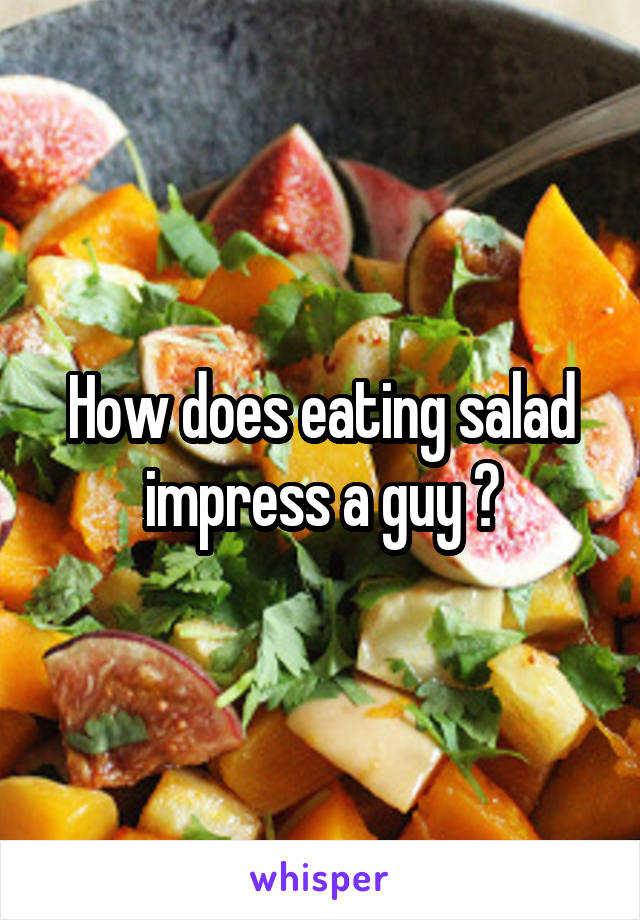 How does eating salad impress a guy ?