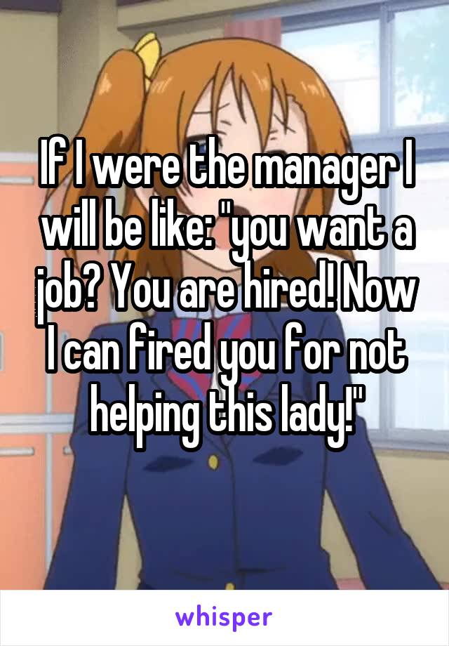 If I were the manager I will be like: "you want a job? You are hired! Now I can fired you for not helping this lady!"

