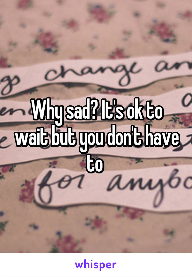 Why sad? It's ok to wait but you don't have to 