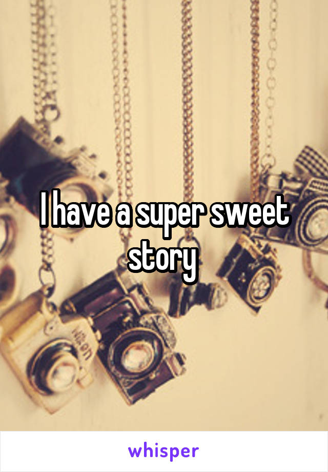 I have a super sweet story 