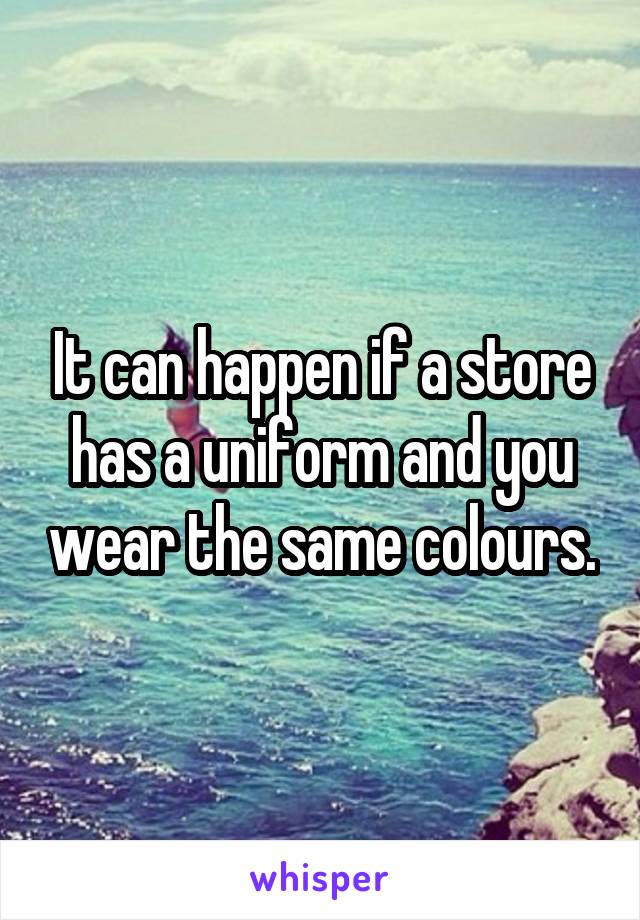 It can happen if a store has a uniform and you wear the same colours.