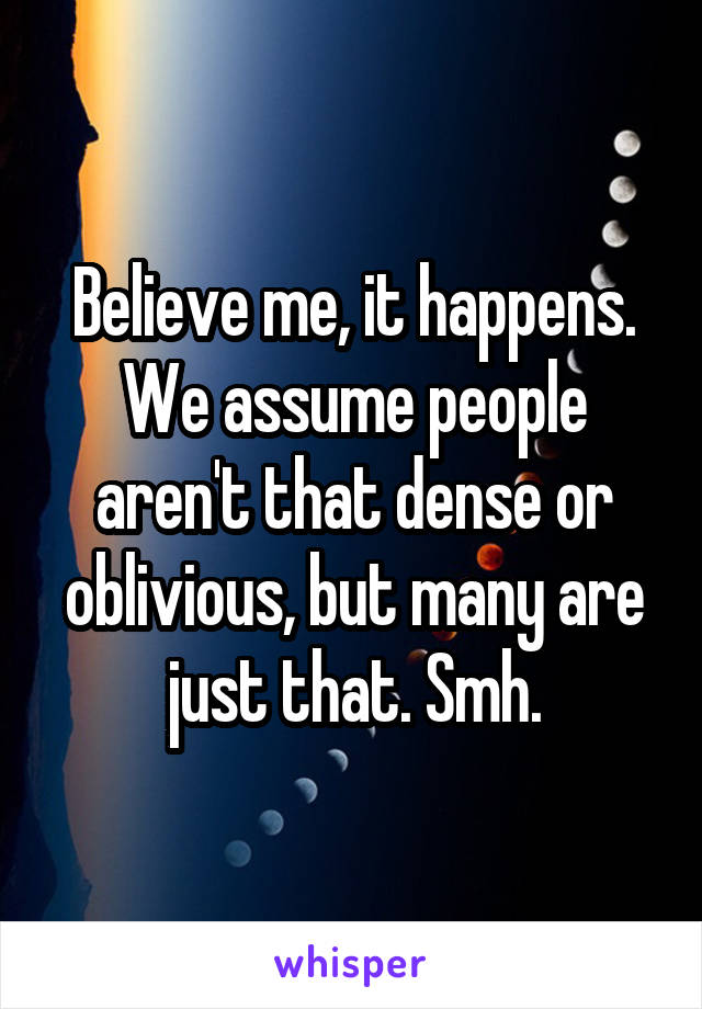 Believe me, it happens. We assume people aren't that dense or oblivious, but many are just that. Smh.