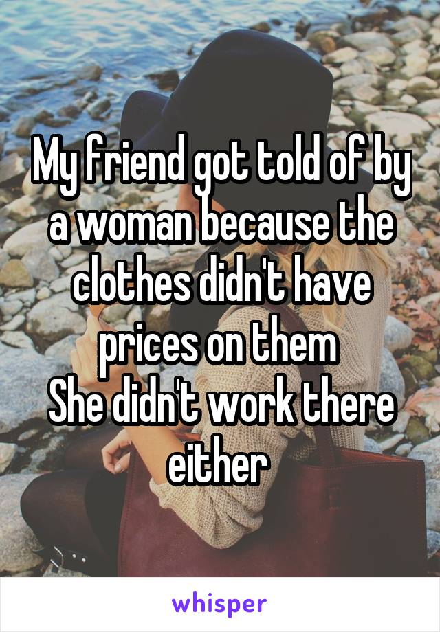 My friend got told of by a woman because the clothes didn't have prices on them 
She didn't work there either 