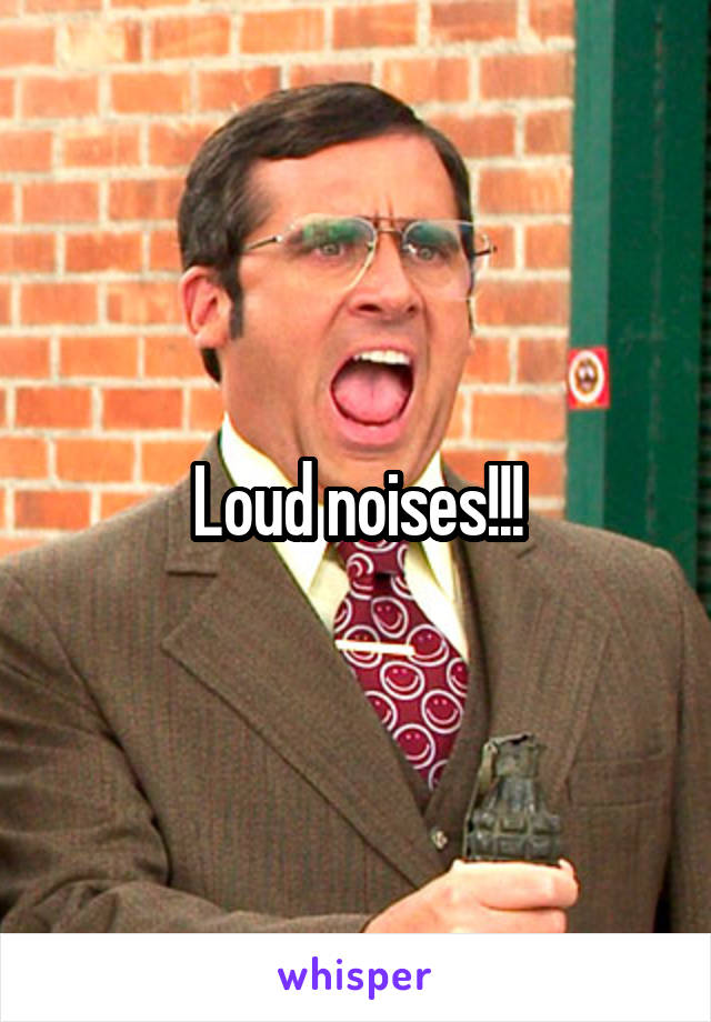Loud noises!!!