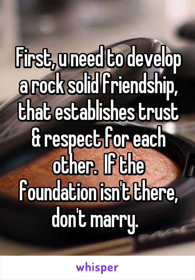 First, u need to develop a rock solid friendship, that establishes trust & respect for each other.  If the foundation isn't there, don't marry.  